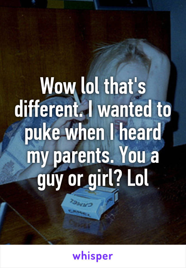 Wow lol that's different. I wanted to puke when I heard my parents. You a guy or girl? Lol