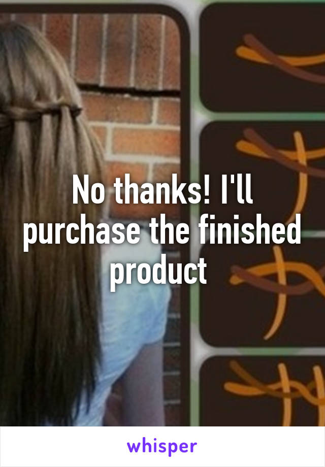 No thanks! I'll purchase the finished product 