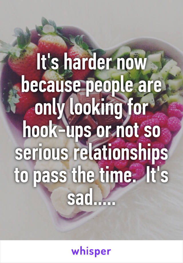 It's harder now because people are only looking for hook-ups or not so serious relationships to pass the time.  It's sad.....