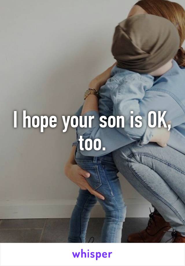 I hope your son is OK, too.