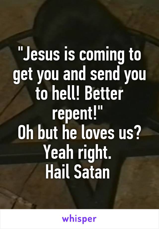 "Jesus is coming to get you and send you to hell! Better repent!" 
Oh but he loves us? Yeah right. 
Hail Satan 