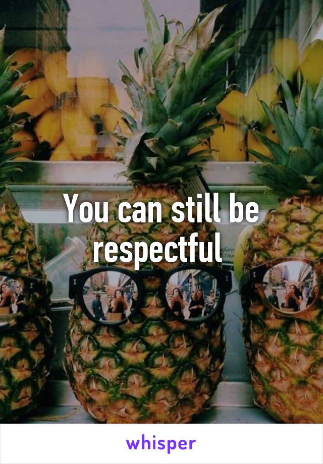 You can still be respectful 