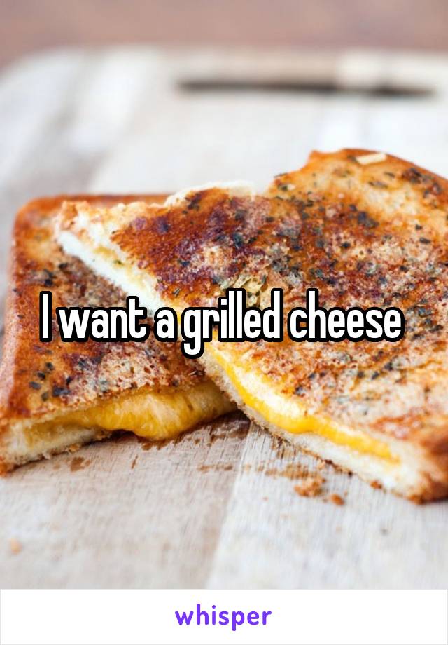 I want a grilled cheese 