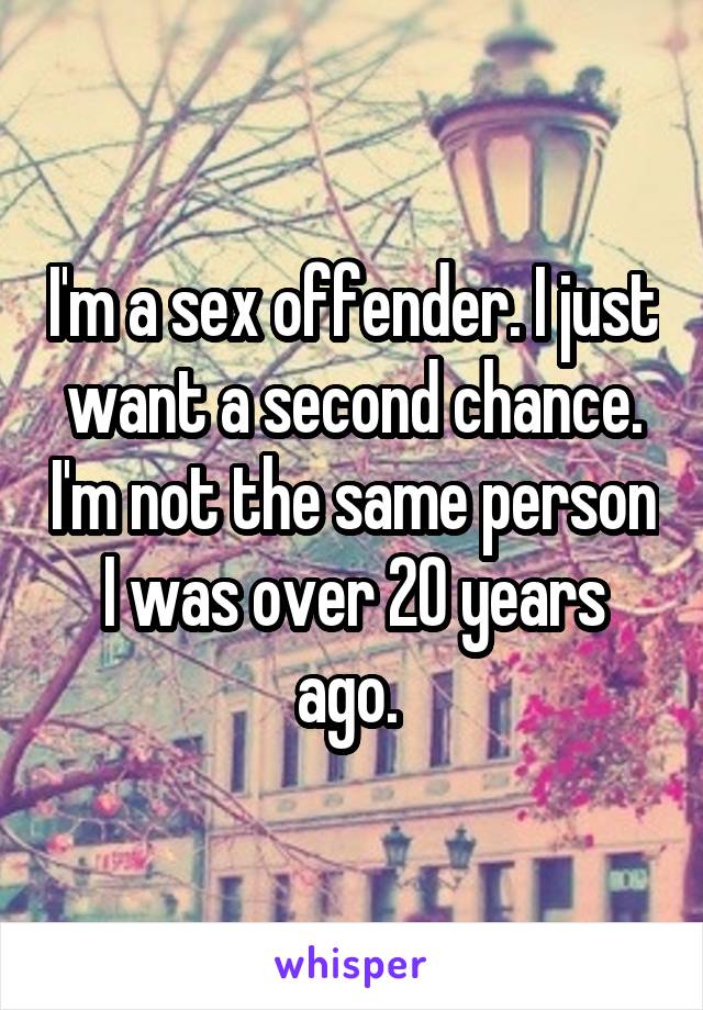 I'm a sex offender. I just want a second chance. I'm not the same person I was over 20 years ago. 