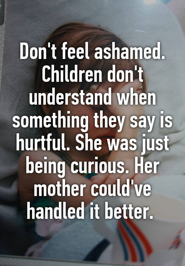 Don't feel ashamed. Children don't understand when something they say ...