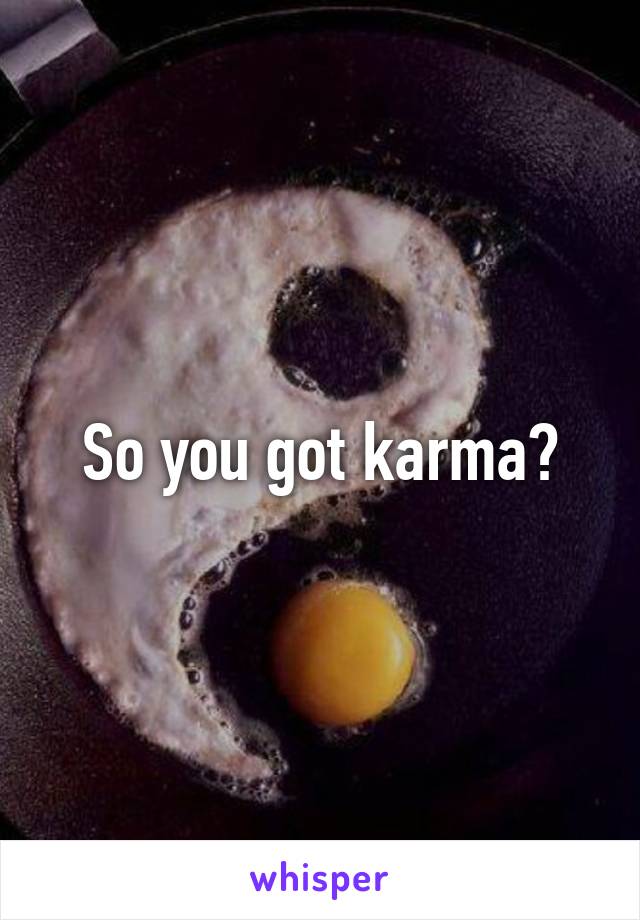 So you got karma?