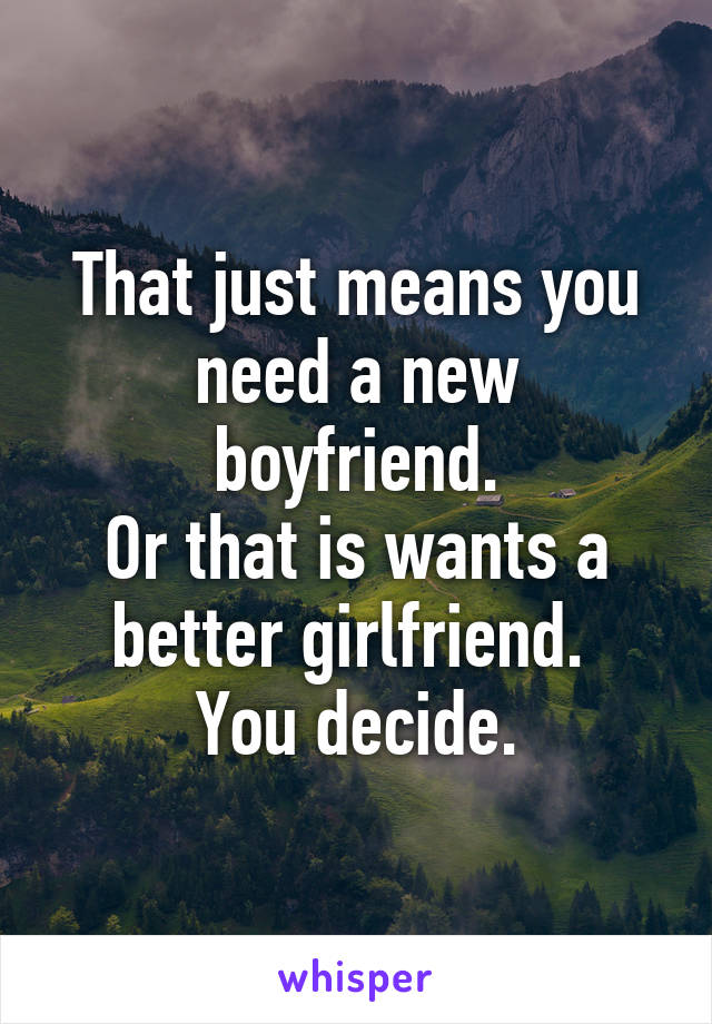 That just means you need a new boyfriend.
Or that is wants a better girlfriend. 
You decide.