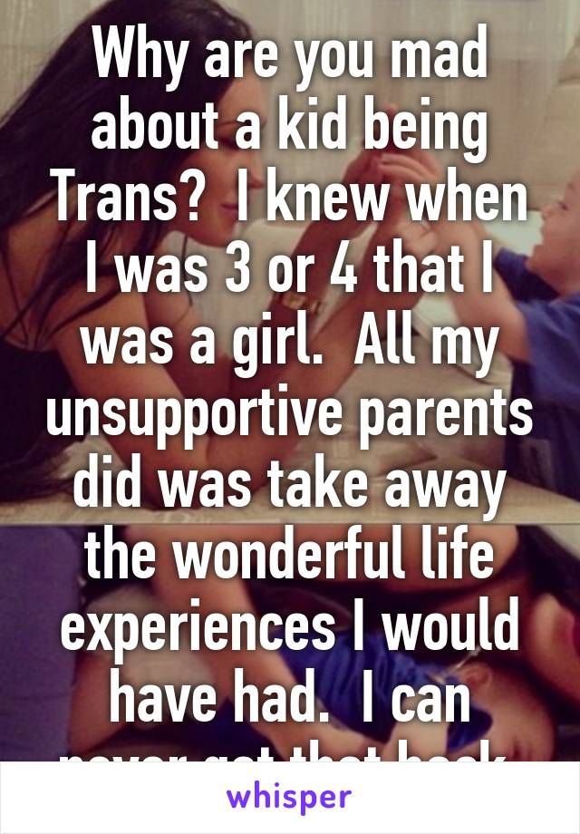 Why are you mad about a kid being Trans?  I knew when I was 3 or 4 that I was a girl.  All my unsupportive parents did was take away the wonderful life experiences I would have had.  I can never get that back.