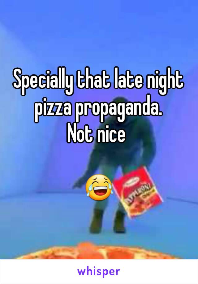 Specially that late night pizza propaganda. 
Not nice 

😂