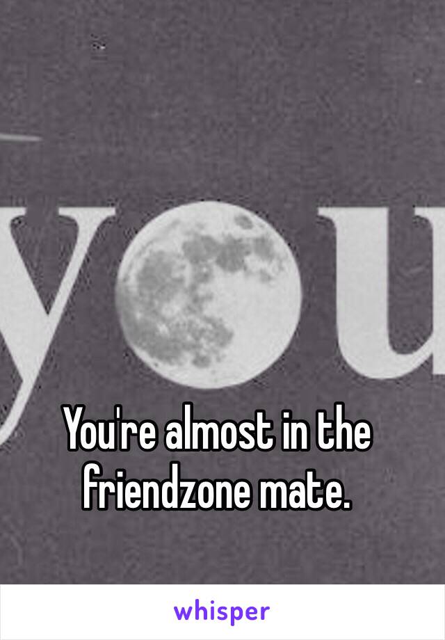 You're almost in the friendzone mate.