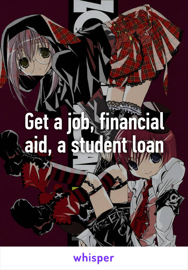 Get a job, financial aid, a student loan