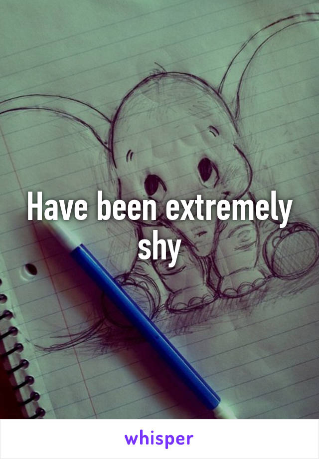 Have been extremely shy