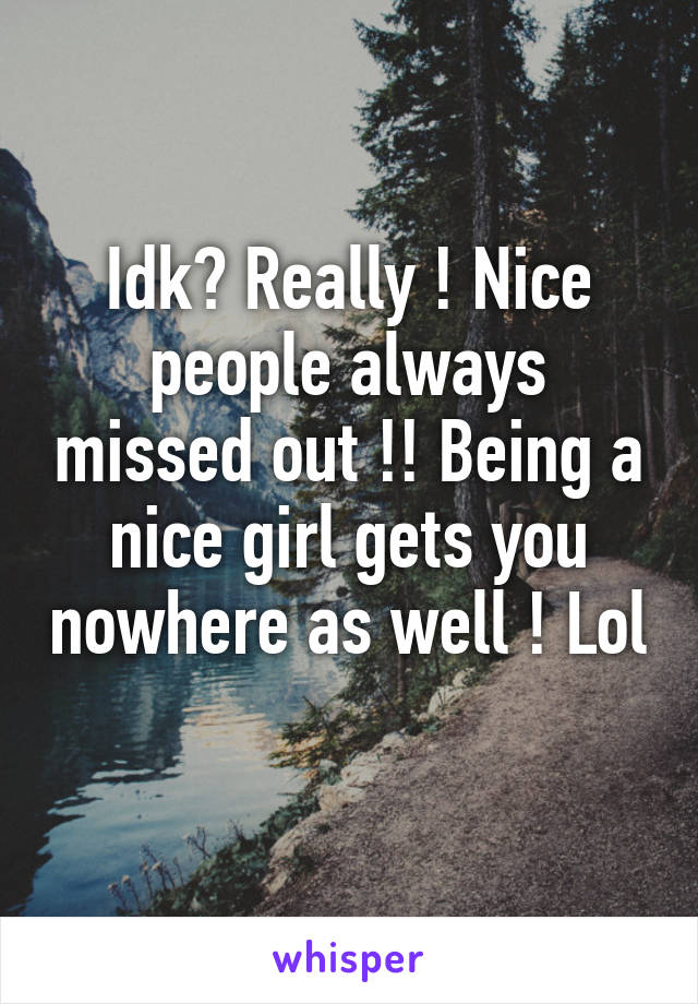 Idk? Really ! Nice people always missed out !! Being a nice girl gets you nowhere as well ! Lol 