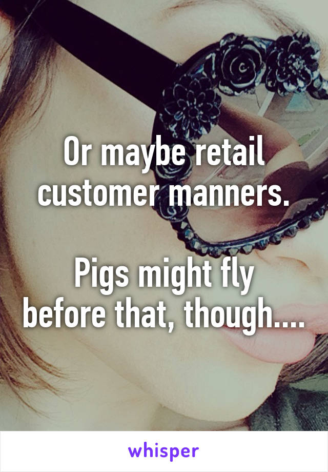 Or maybe retail customer manners.

Pigs might fly before that, though....