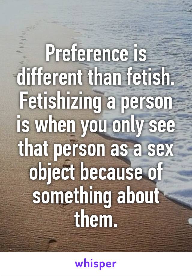 Preference is different than fetish. Fetishizing a person is when you only see that person as a sex object because of something about them.