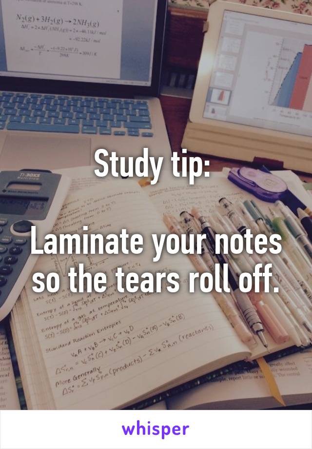 Study tip: 

Laminate your notes so the tears roll off.