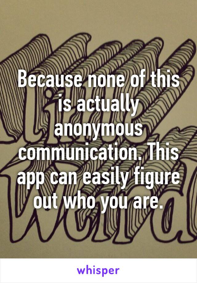 Because none of this is actually anonymous communication. This app can easily figure out who you are.
