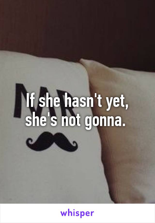 If she hasn't yet, she's not gonna. 