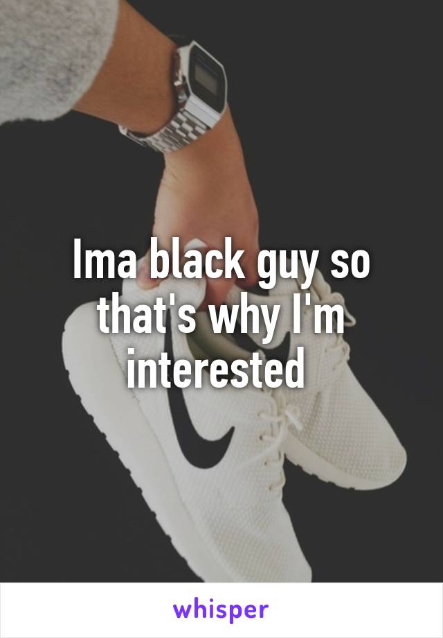 Ima black guy so that's why I'm interested 