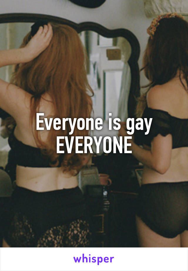 Everyone is gay
EVERYONE