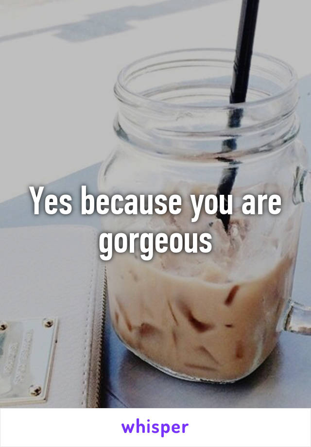 Yes because you are gorgeous