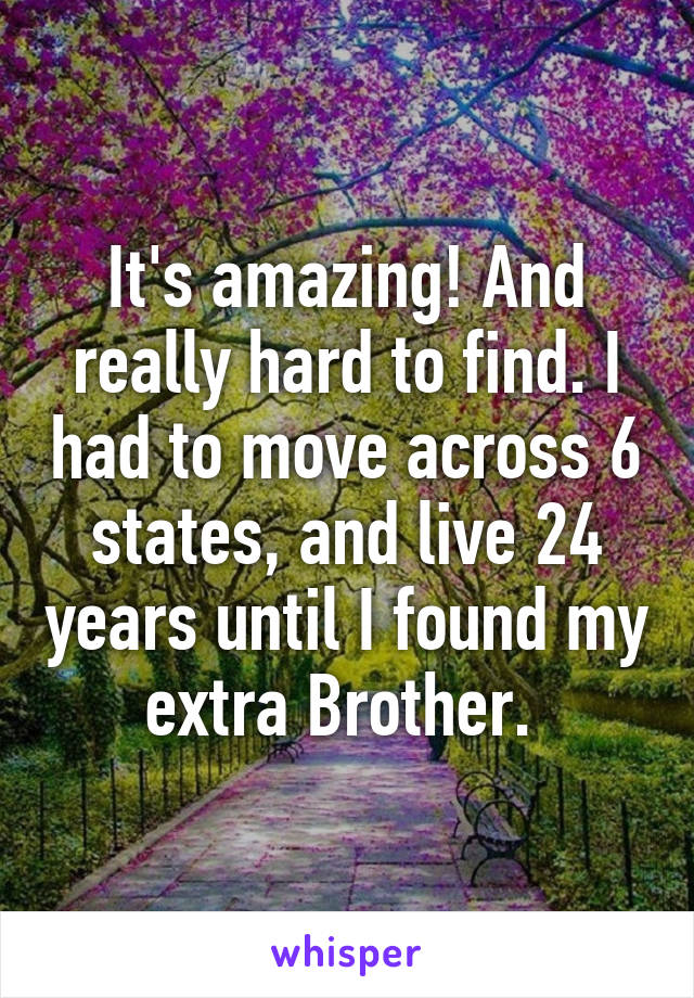 It's amazing! And really hard to find. I had to move across 6 states, and live 24 years until I found my extra Brother. 