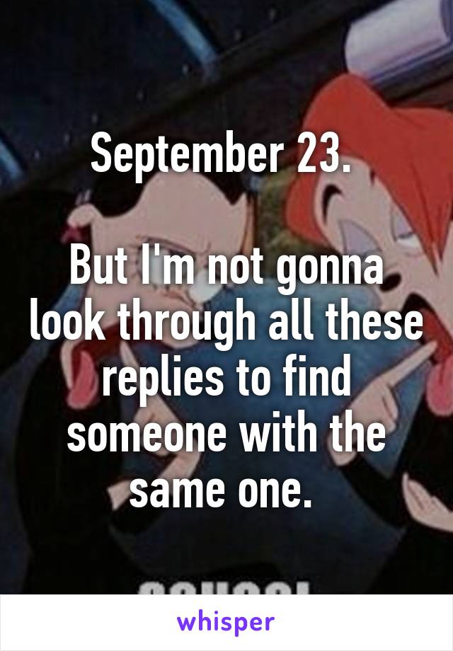 September 23. 

But I'm not gonna look through all these replies to find someone with the same one. 