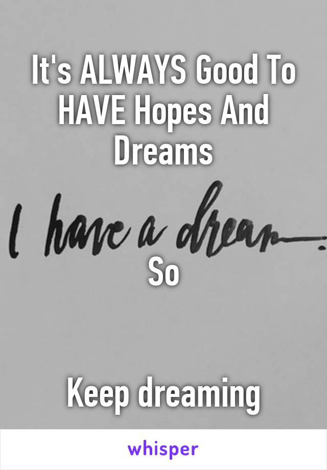 It's ALWAYS Good To HAVE Hopes And Dreams


So


Keep dreaming