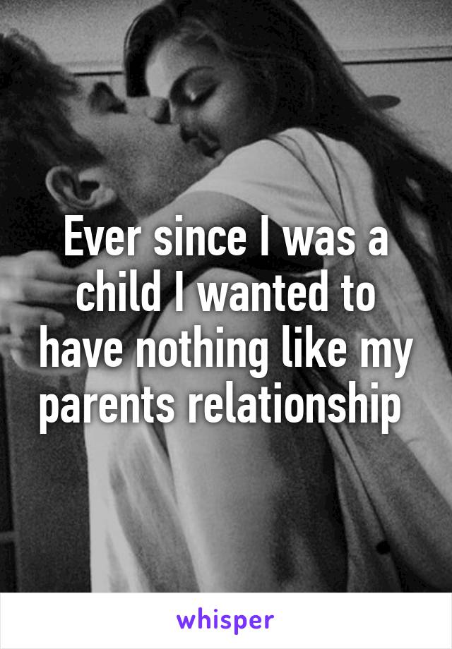 Ever since I was a child I wanted to have nothing like my parents relationship 