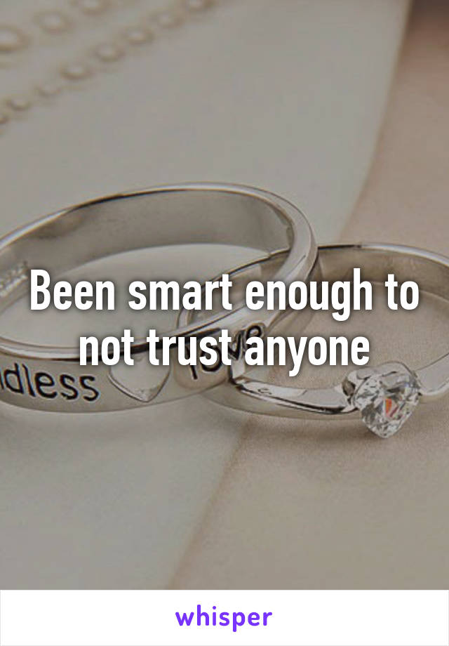 Been smart enough to not trust anyone