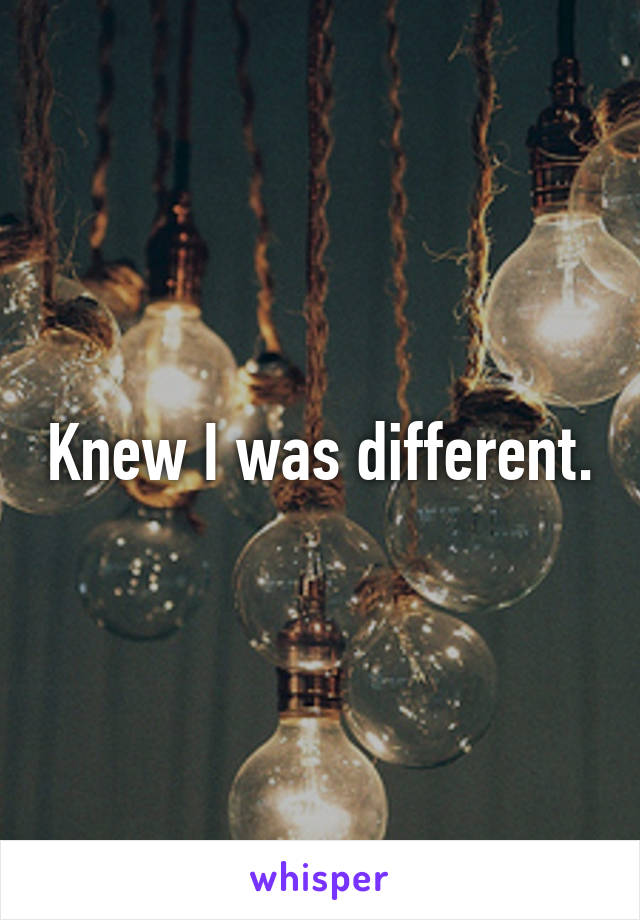 Knew I was different.