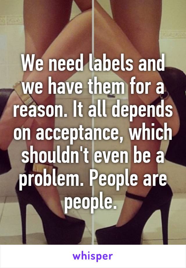 We need labels and we have them for a reason. It all depends on acceptance, which shouldn't even be a problem. People are people. 