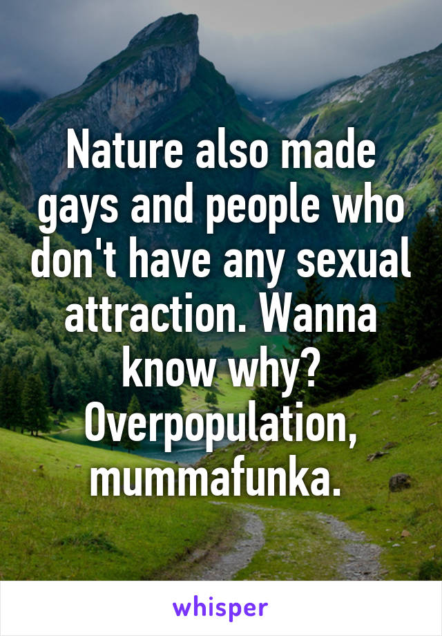 Nature also made gays and people who don't have any sexual attraction. Wanna know why? Overpopulation, mummafunka. 