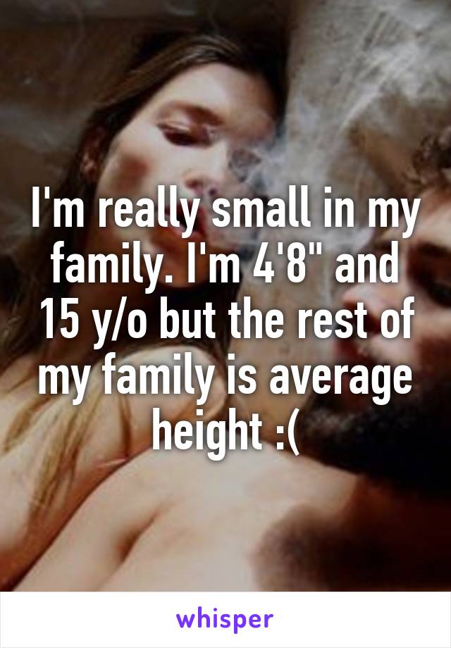 I'm really small in my family. I'm 4'8" and 15 y/o but the rest of my family is average height :(