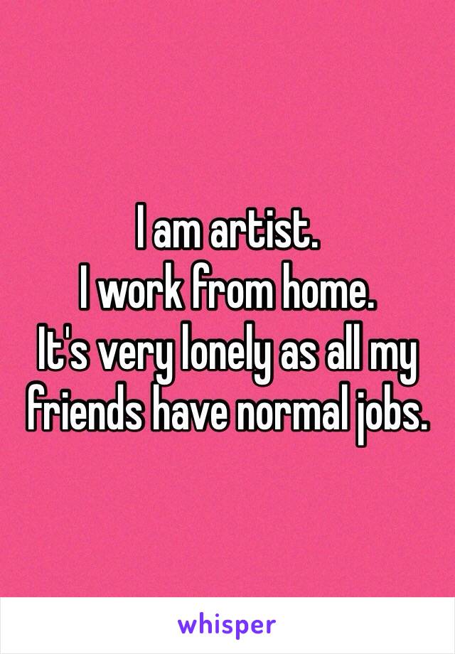 I am artist.
I work from home.
It's very lonely as all my friends have normal jobs. 