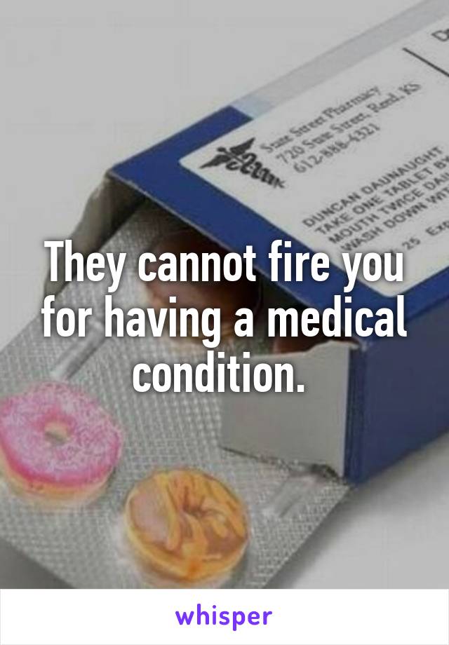 They cannot fire you for having a medical condition. 