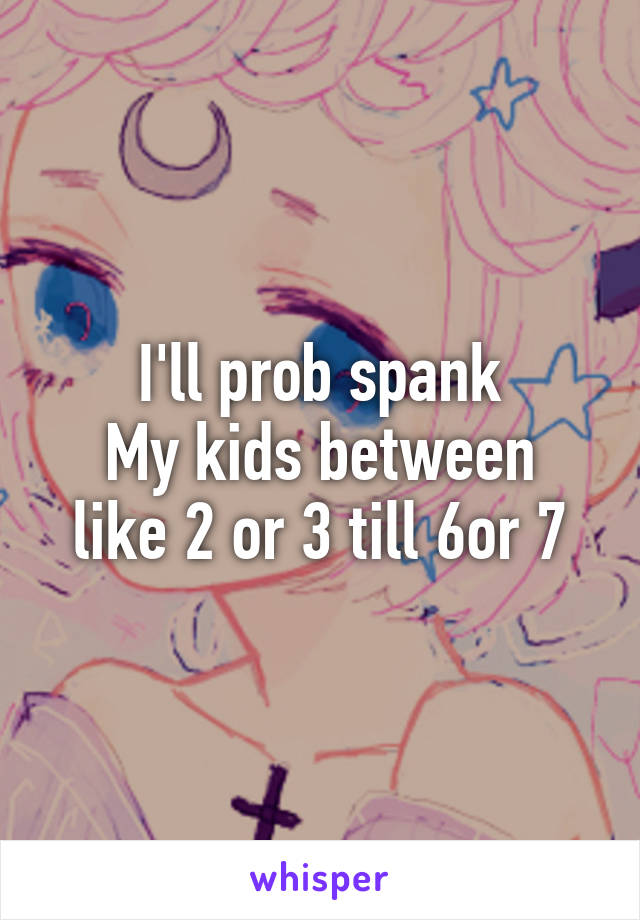 I'll prob spank
My kids between like 2 or 3 till 6or 7
