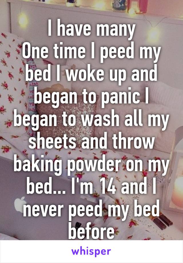 I have many
One time I peed my bed I woke up and began to panic I began to wash all my sheets and throw baking powder on my bed... I'm 14 and I never peed my bed before