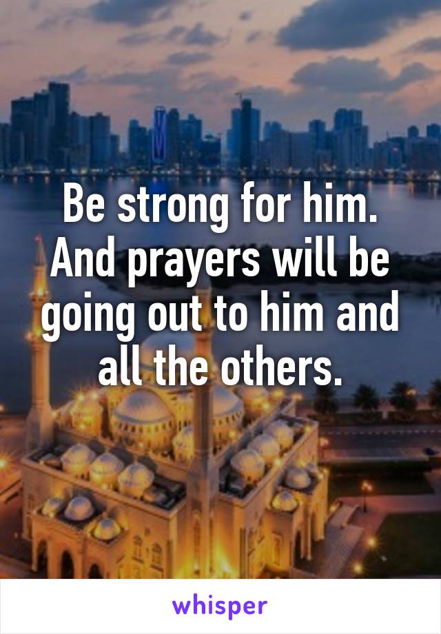 Be strong for him. And prayers will be going out to him and all the others.
