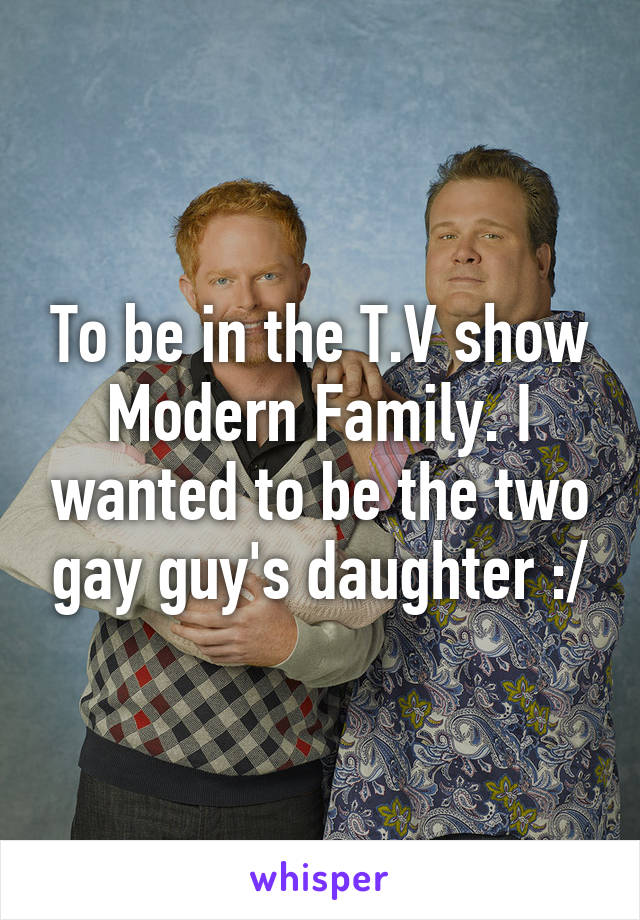 To be in the T.V show Modern Family. I wanted to be the two gay guy's daughter :/