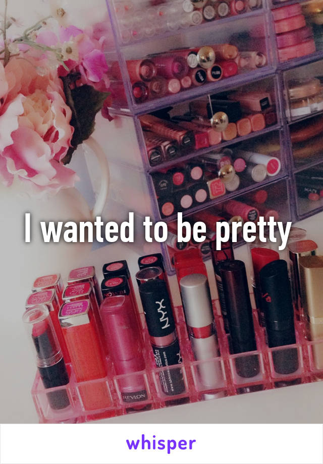 I wanted to be pretty 