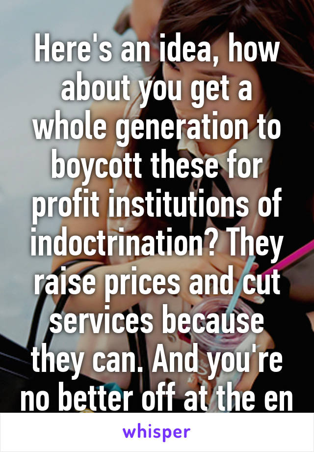 Here's an idea, how about you get a whole generation to boycott these for profit institutions of indoctrination? They raise prices and cut services because they can. And you're no better off at the en
