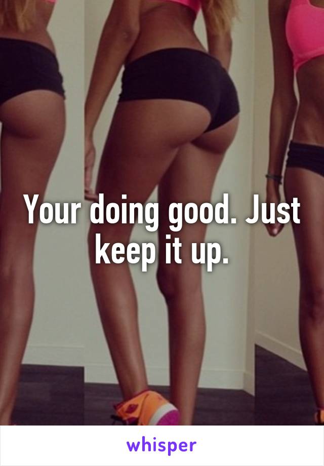 Your doing good. Just keep it up.