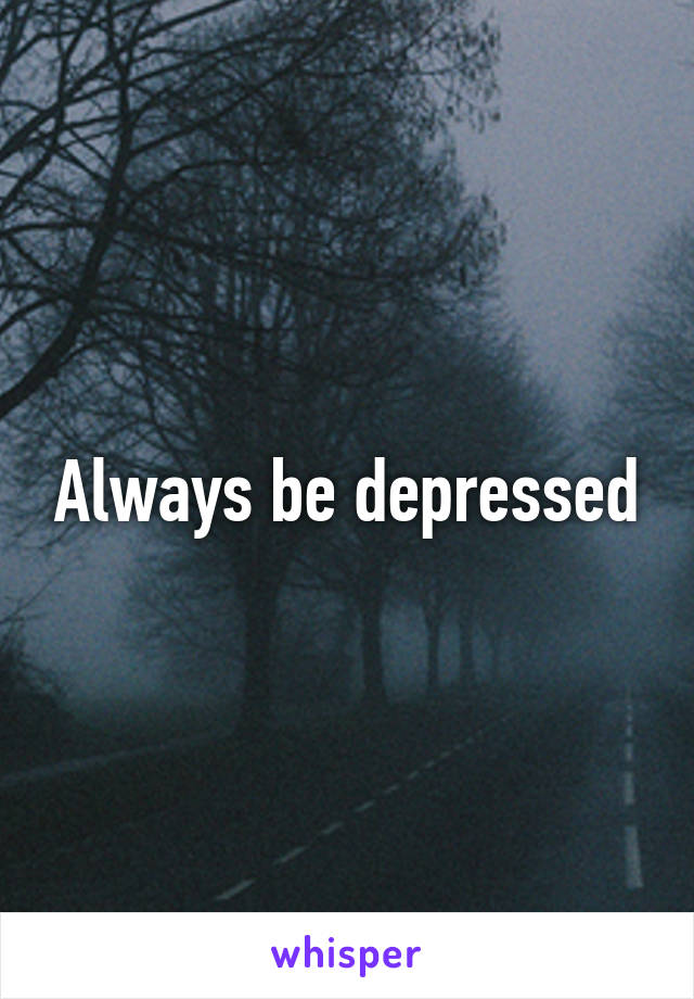 Always be depressed
