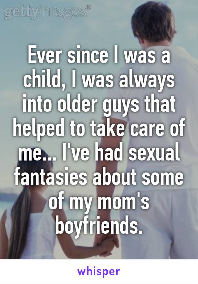 Ever since I was a child, I was always into older guys that helped to take care of me... I've had sexual fantasies about some of my mom's boyfriends.
