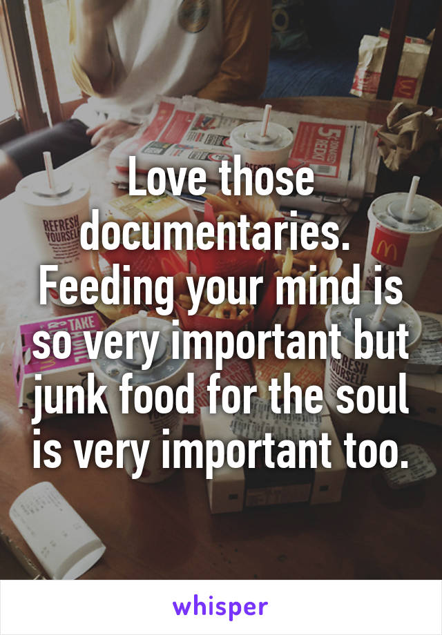 Love those documentaries.  Feeding your mind is so very important but junk food for the soul is very important too.