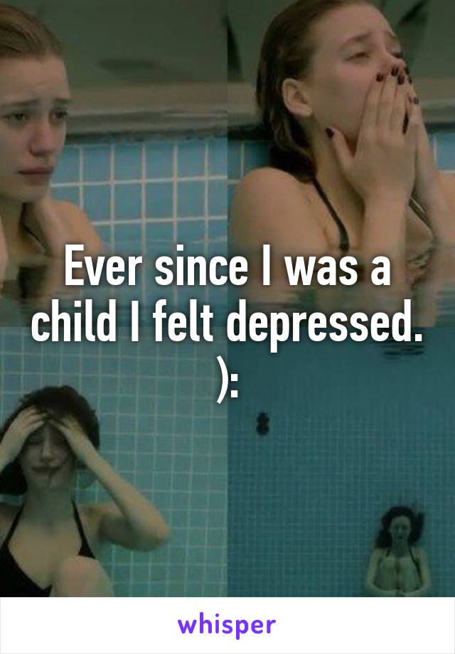 Ever since I was a child I felt depressed. ):