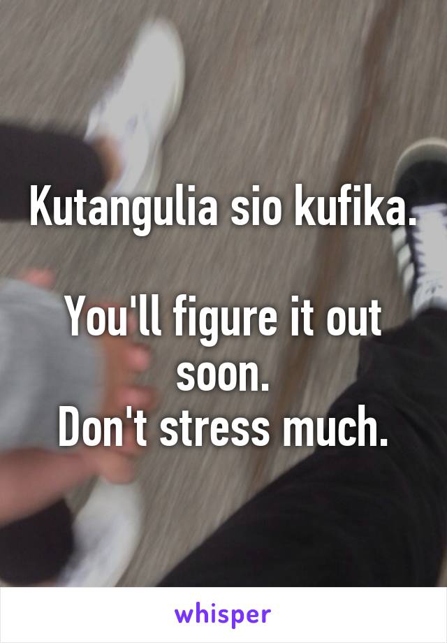 Kutangulia sio kufika. 
You'll figure it out soon.
Don't stress much.