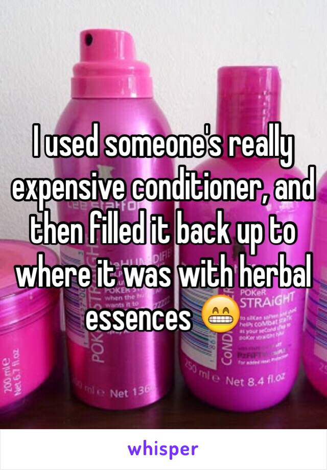 I used someone's really expensive conditioner, and then filled it back up to where it was with herbal essences 😁