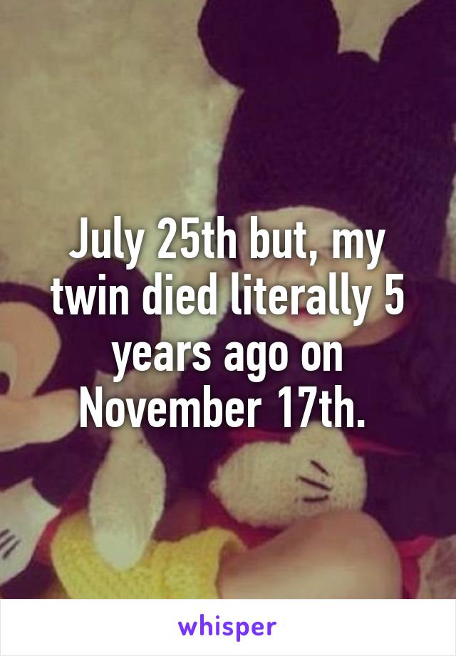July 25th but, my twin died literally 5 years ago on November 17th. 